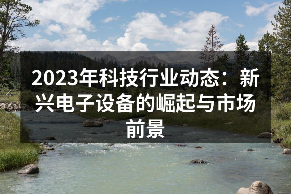 2023年科技行业动态：新兴电子设备的崛起与市场前景