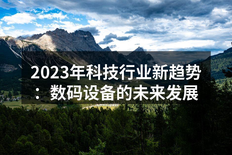 2023年科技行业新趋势：数码设备的未来发展